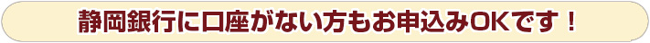 静岡銀行に口座がない方もお申込みOKです!