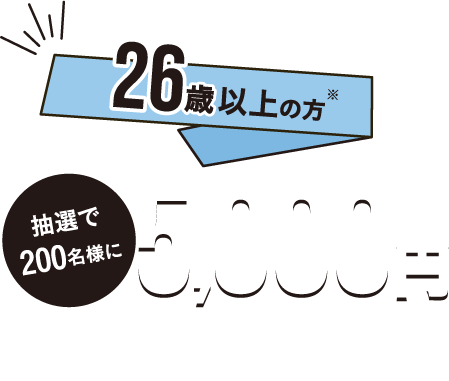 26歳以上の方 抽選で200名様に5,000円プレゼント！