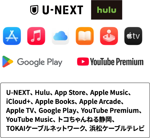 U-NEXT、Hulu、App Store、Apple Music、iCloud+、Apple Books、Apple Arcade、Apple TV、Google Play、YouTube Premium、YouTube Music、トコちゃんねる静岡、TOKAIケーブルネットワーク、浜松ケーブルテレビ