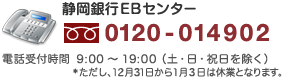 静岡銀行EBセンター0120-014902/電話受付時間9時〜19時（土・日・祝日を除く）*ただし、12月31日から1月3日は休業となります。