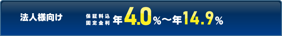 法人様向け 保証料込固定金利 年4.0%～年14.9%
