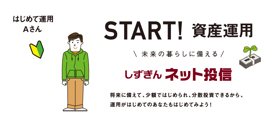START!資産運用 しずぎんネット投信将来に備えて、少額ではじめられ、分散投資できるから、運用がはじめてのあなたもはじめてみよう！