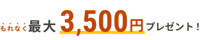 もれなく最大3,500円プレゼント！