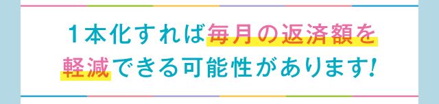 1本化すれば毎月の返済額を軽減できる可能性があります!