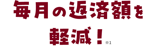 毎月の返済額を軽減! ※1