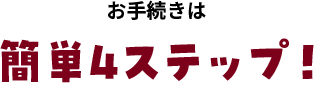 お手続きは簡単4ステップ！