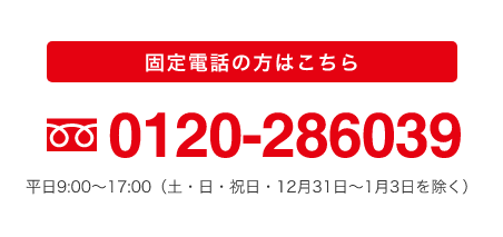 固定電話の方はこちら　0120-286039　平日9:00から17:00　土・日・祝日・12月31日から1月3日を除く