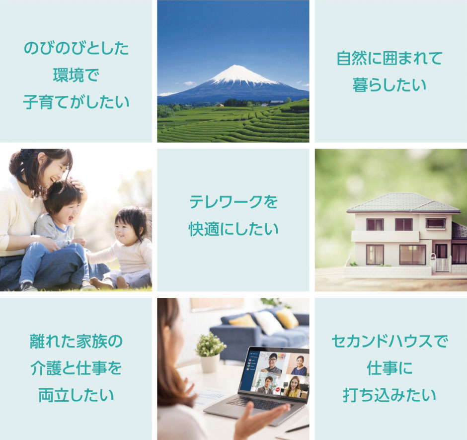 のびのびとした環境で子育てがしたい 自然に囲まれて暮らしたい テレワークを快適にしたい 離れた家族の介護と仕事を両立したい セカンドハウスで仕事に打ち込みたい