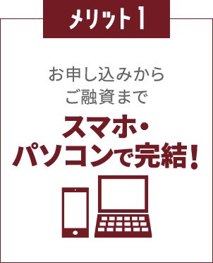 メリット1
						お申し込みからご融資まで
						スマホ・パソコンで完結！