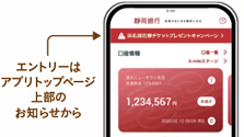 しずぎんアプリにログインし、お知らせページからエントリーフォームにアクセスしご応募ください。