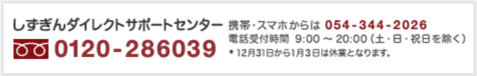 しずぎんダイレクトサポートセンター 0120-286039 携帯・スマホからは 054-344-2026 電話受付時間 9:00～20:00（土・日・祝日を除く）*12月31日から1月3日は休業となります。