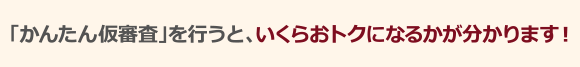 「かんたん仮審査」を行うと、いくらおトクになるかが分かります!
