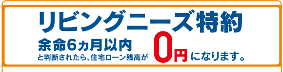 リビングニーズ特約余命6ヵ月以内と判断されたら、住宅ローン残高が0円になります。