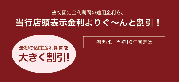当初固定金利期間の適用金利を、当行店頭表示金利よりぐ〜んと割引!