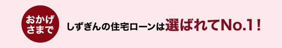 おかげさまでしずぎん住宅ローンは選ばれてNO.1!