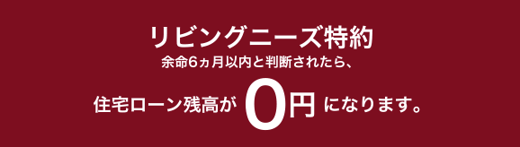 リビングニーズ特約余命6ヵ月以内と判断されたら、住宅ローン残高が0円になります。