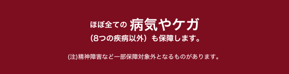 �قڂ��ׂĂ̕a�C��P�K�i8�̎��a�ȊO�j���ۏႵ�܂��B�i���j���_��Q�Ȃǈꕔ�ۏ�ΏۊO�ƂȂ���̂�����܂��B