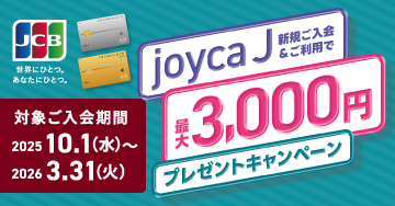 joyca J新規ご入会&ご利用で最大3,000円プレゼントキャンペーン 対象ご入会期間：2025年10月1日（水）〜2026年3月31日（火）
