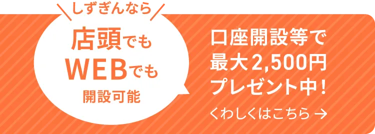 しずぎんなら店頭でもWEBでも開設可能。口座開設等で最大2,500円プレゼント中！
