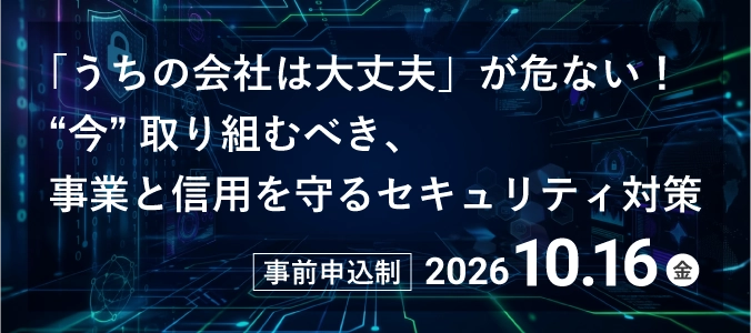 「うちの会社は大丈夫」が危ない!“今”取り組むべき、事業と信用を守るセキュリティ対策
