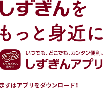 しずぎんをもっと身近にいつでも、どこでも、カンタン便利。しずぎんアプリまずはアプリをダウンロード！SHIZUOKA BANK