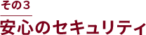 その3 安心のセキュリティ