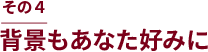 その4 背景もあなた好みに