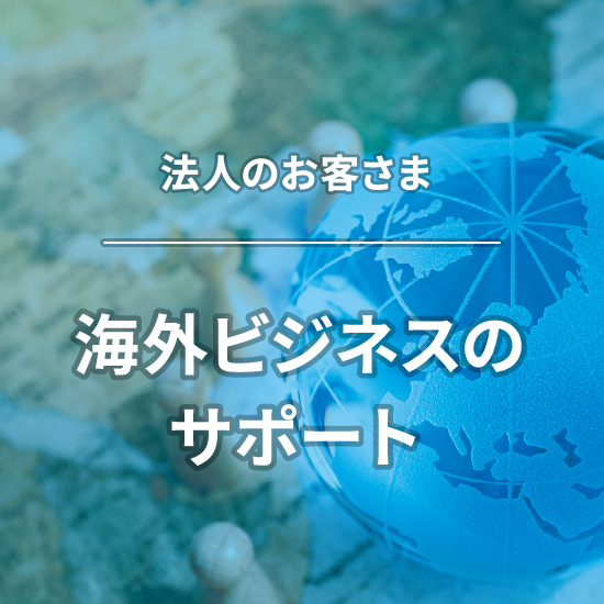 法人のお客さま 海外ビジネスのサポート