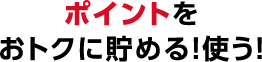 ポイントをおトクに貯める！使う！