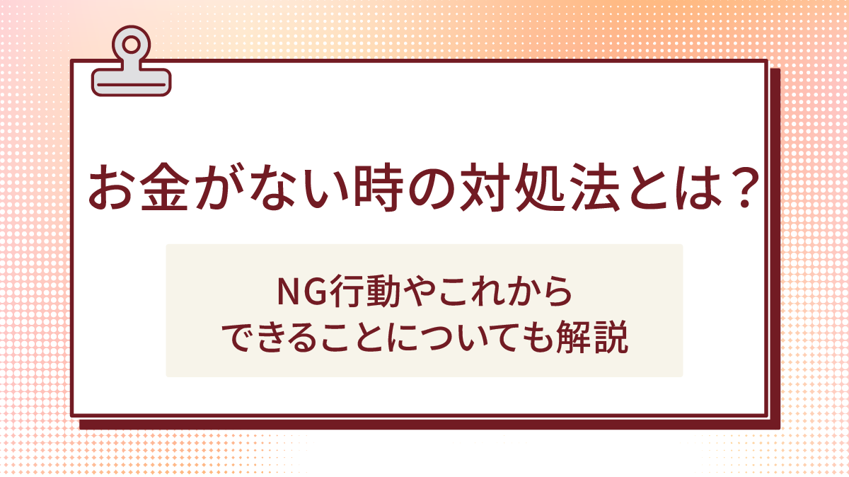 お金がない時の対処法とは？NG行動やこれからできることについても解説