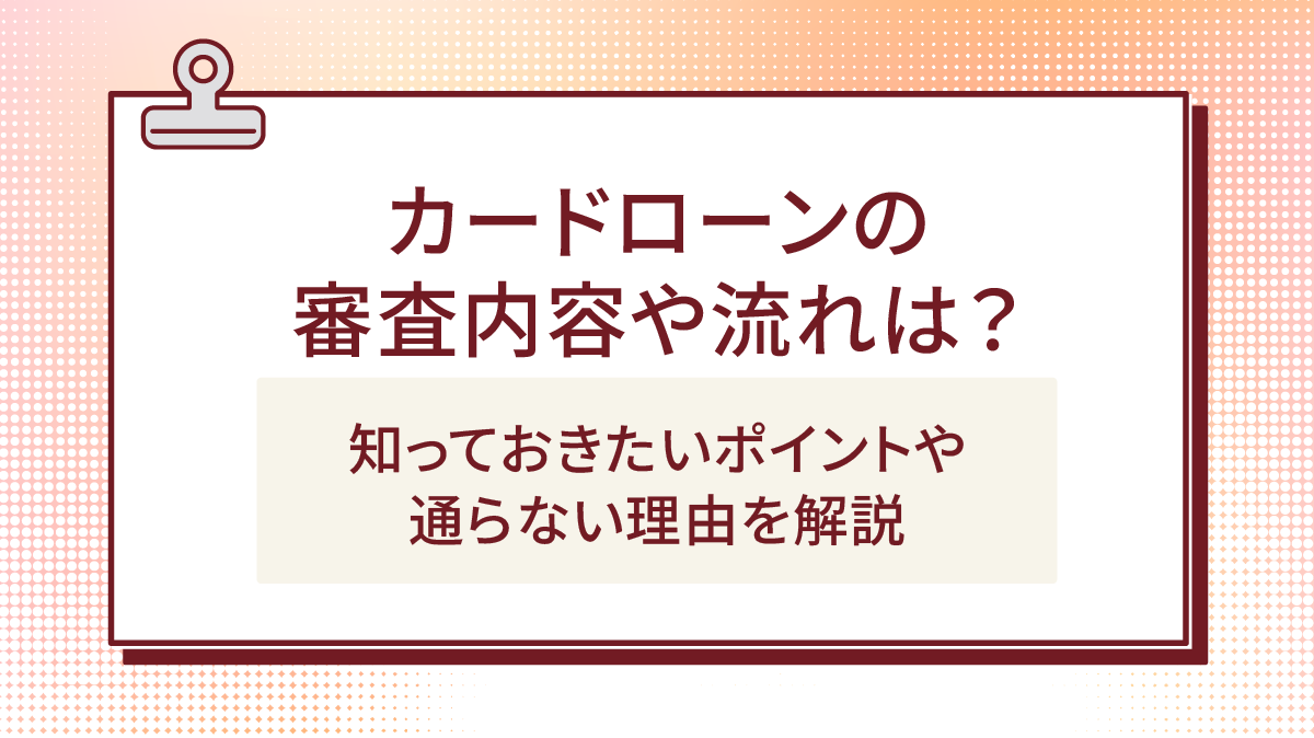 カードローンの審査内容や流れは?知っておきたいポイントや通らない理由を解説