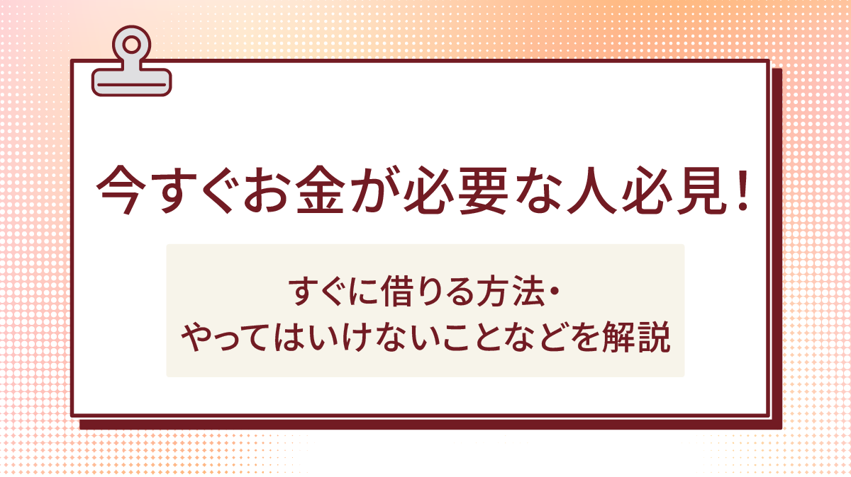 今すぐお金が必要な人必見!すぐに借りる方法・やってはいけないことなどを解説