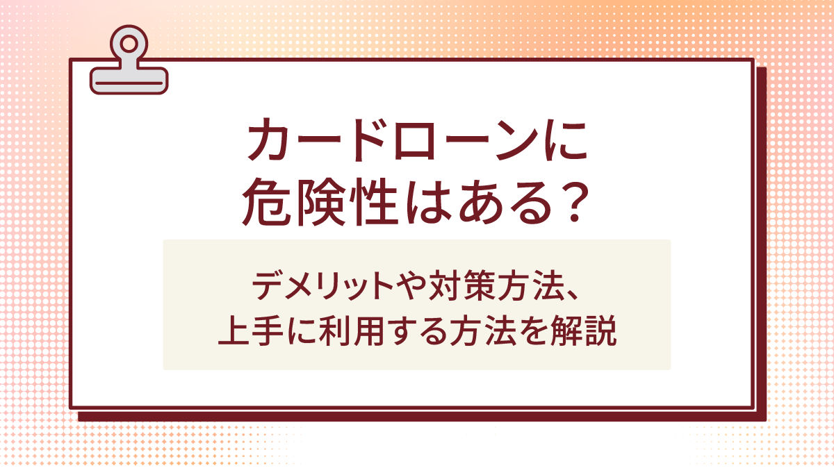 カードローンに危険性はある？デメリットや対策方法、上手に利用する方法を解説