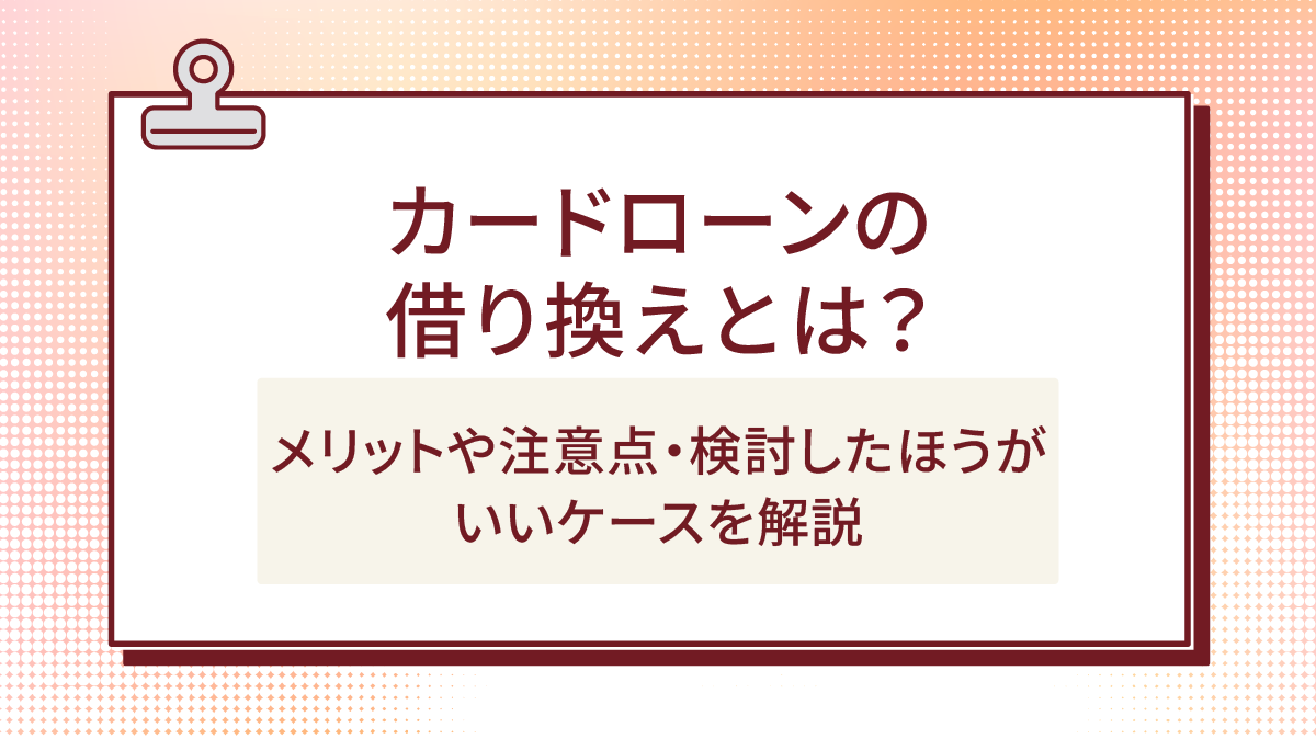 カードローンの借り換えとは？メリットや注意点・検討したほうがいいケースを解説