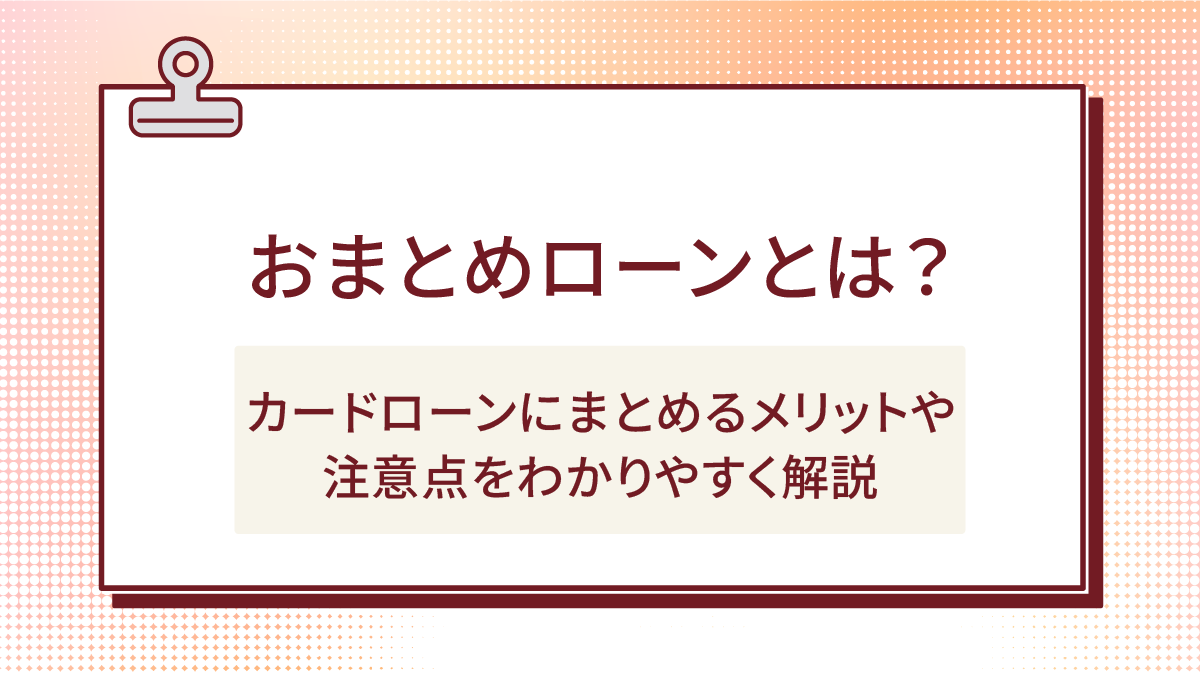 おまとめローンとは？カードローンにまとめるメリットや注意点をわかりやすく解説