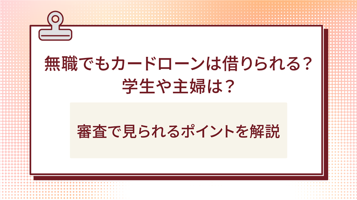 無職でもカードローンは借りられる?学生や主婦は?審査で見られるポイントを解説