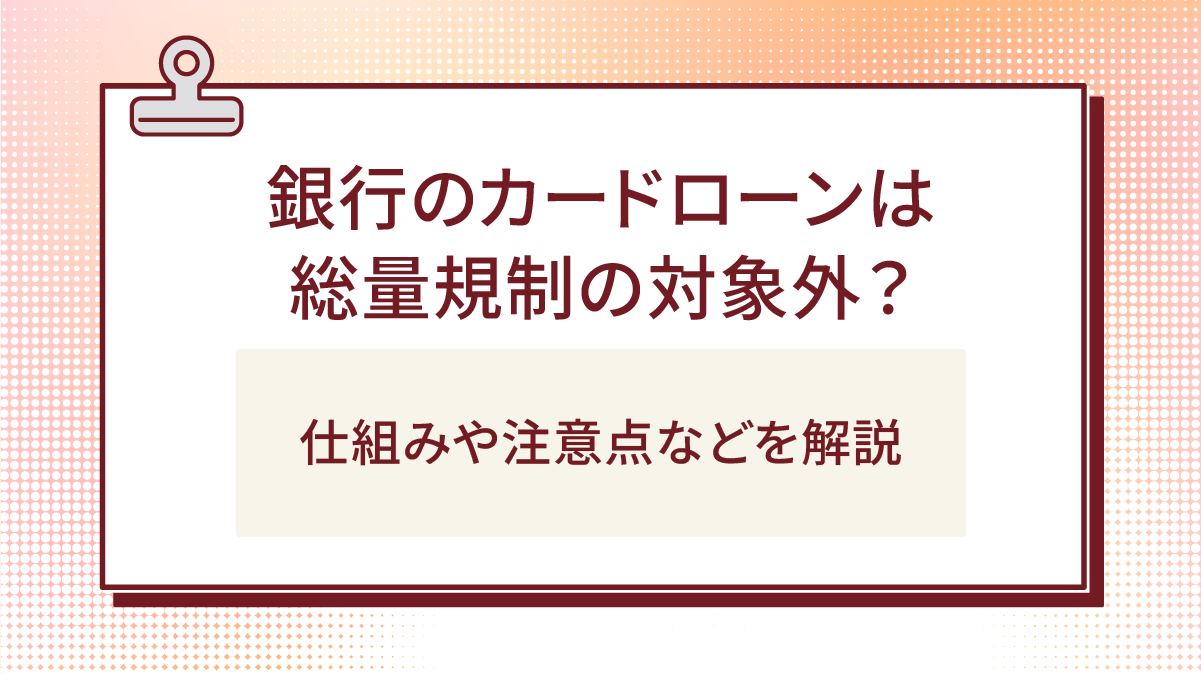 銀行のカードローンは総量規制の対象外?仕組みや注意点などを解説