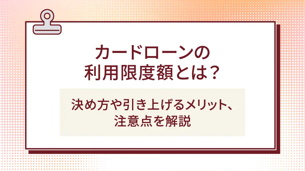 カードローンの利用限度額とは?決め方や引き上げるメリット、注意点を解説