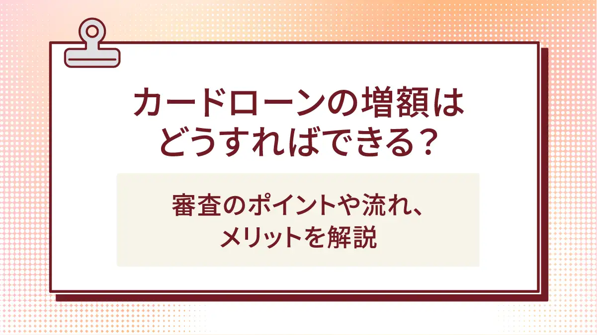 カードローンの増額はどうすればできる?審査のポイントや流れ、メリットを解説