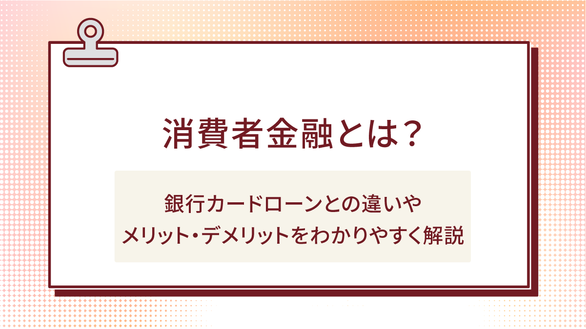 消費者金融とは?銀行カードローンとの違いやメリット・デメリットをわかりやすく解説