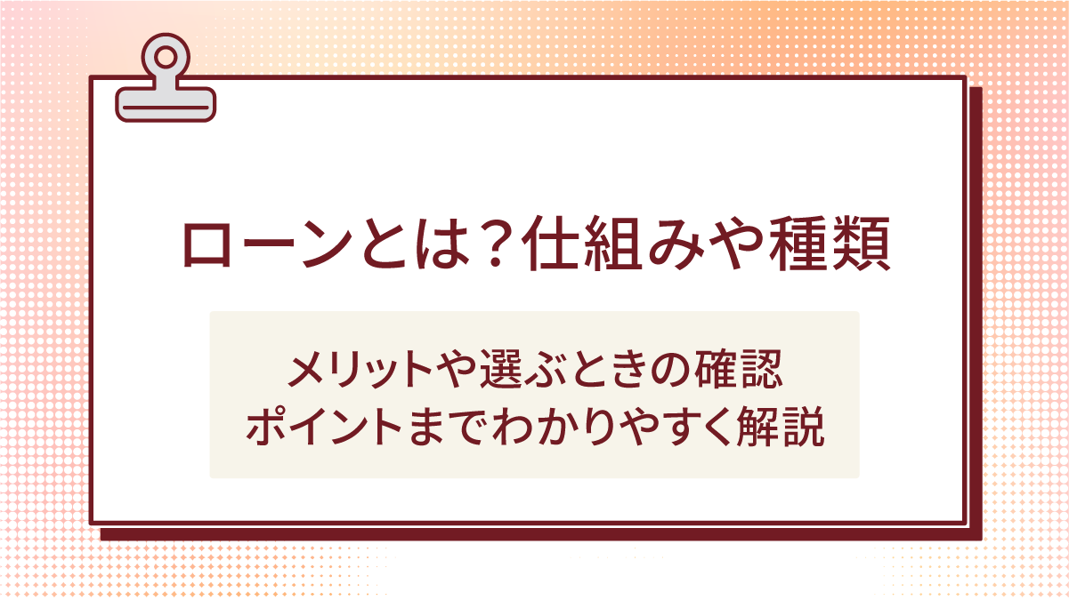 ローンとは?仕組みや種類|メリットや選ぶときの確認ポイントまでわかりやすく解説