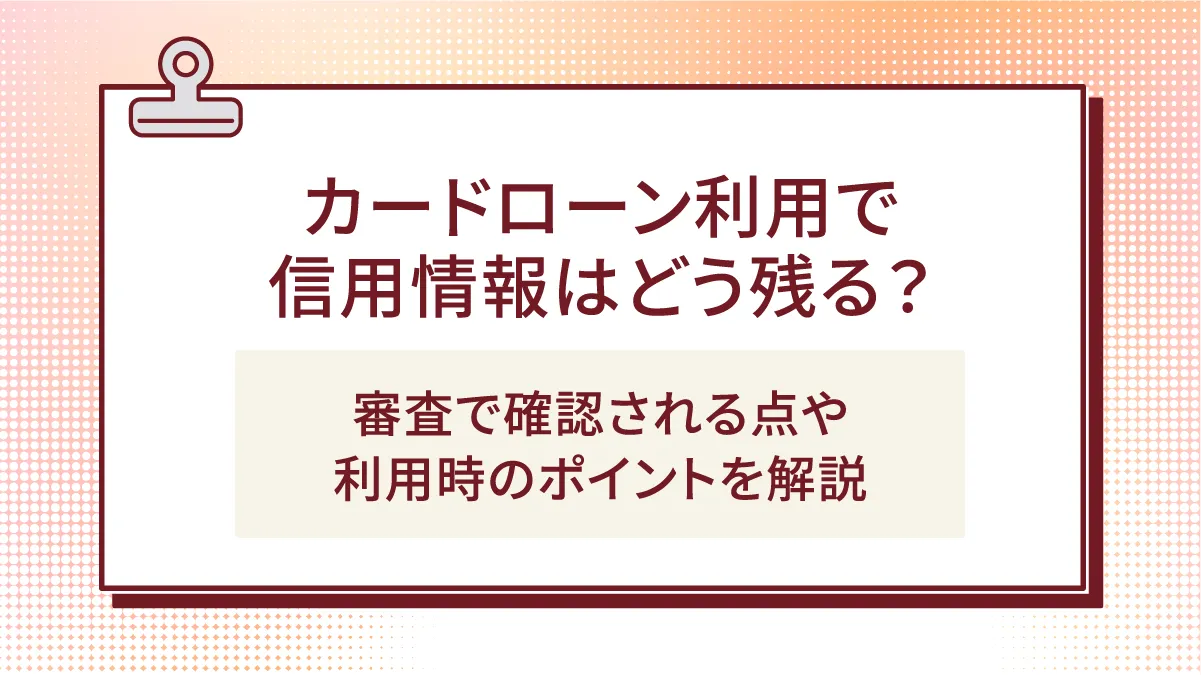 カードローン利用で信用情報はどう残る？審査で確認される点や利用時のポイントを解説