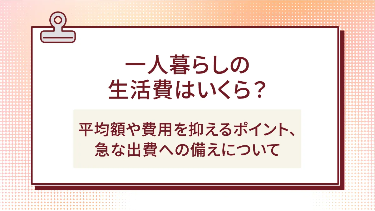 一人暮らしの生活費はいくら？平均額や費用を抑えるポイント、急な出費への備えについて