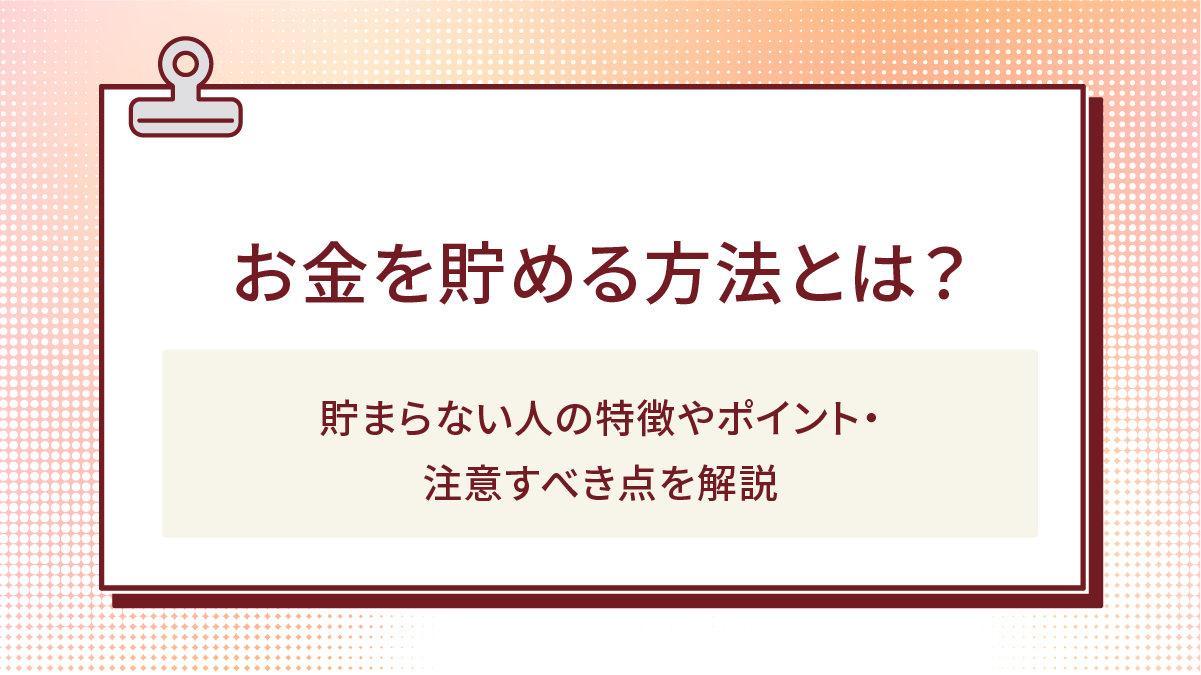 お金を貯める方法とは?貯まらない人の特徴やポイント・注意すべき点を解説