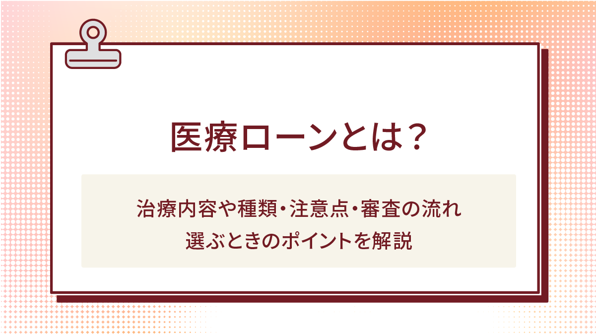 医療ローンとは?治療内容や種類・注意点・審査の流れ|選ぶときのポイントを解説