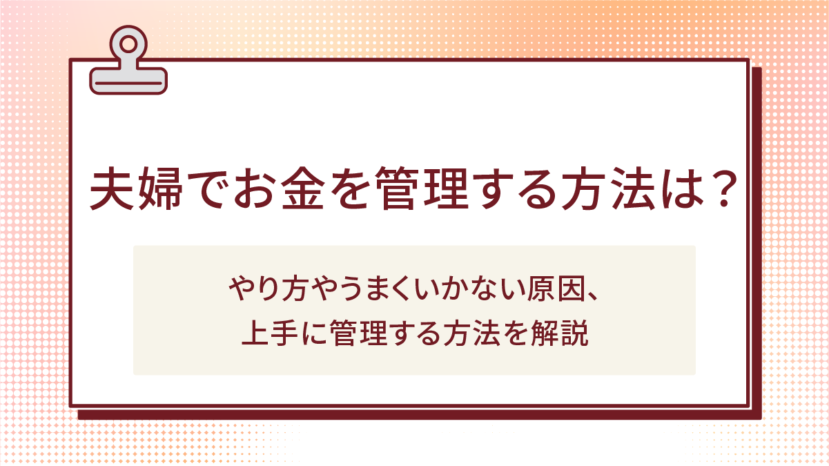 夫婦でお金を管理する方法は?やり方やうまくいかない原因、上手に管理する方法を解説