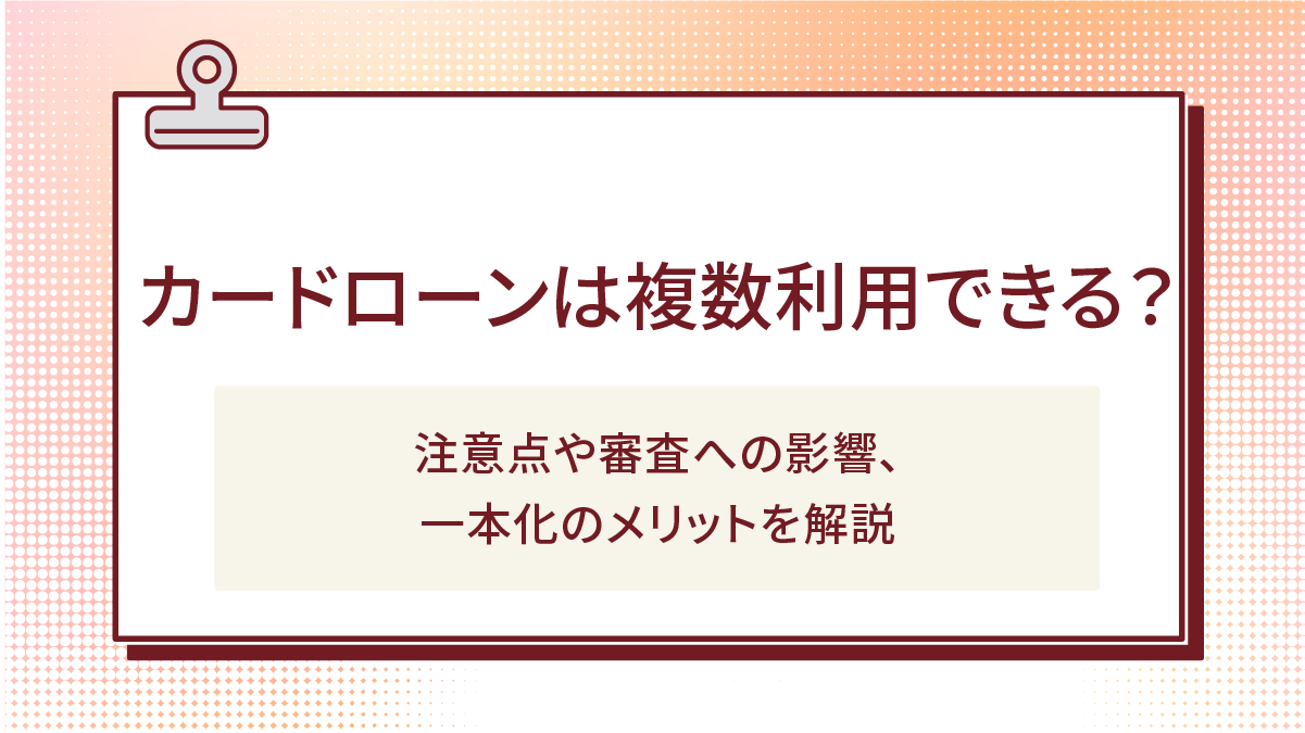 カードローンは複数利用できる?注意点や審査への影響、一本化のメリットを解説