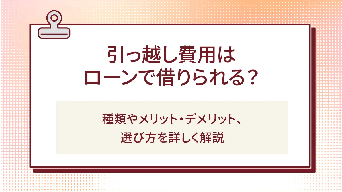 引っ越し費用はローンで借りられる?種類やメリット・デメリット、選び方を詳しく解説