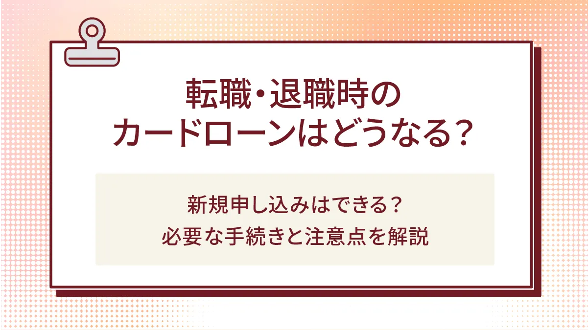 転職・退職時のカードローンはどうなる?新規申し込みはできる?必要な手続きと注意点を解説